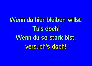 Wenn du hier bleiben willst.
Tu's doch!

Wenn du so stark bist,
versuch's doch!