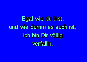 Egal wie du bist,
und wie dumm es auch ist,

ich bin Dir v6llig
verfall'n.