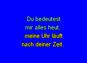 Du bedeutest
mir alles heut,

meine Uhr I'auft
nach deiner Zeit.