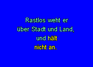 Rastlos weht er
Uber Stadt und Land,

und halt
nicht an.