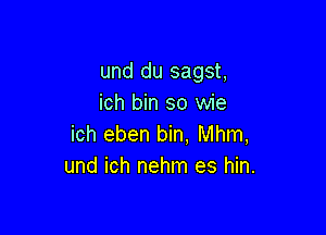 und du sagst,
ich bin so wie

ich eben bin. Mhm,
und ich nehm es hin.