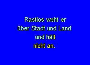 Rastlos weht er
Uber Stadt und Land

und halt
nicht an.