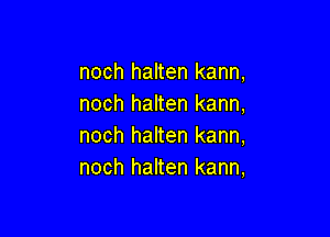 noch halten kann,
noch halten kann,

noch halten kann,
noch halten kann,