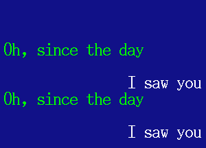 0h, since the day

I saw you
Oh, since the day

I saw you