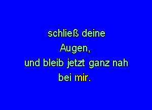 schlieB deine
Augen,

und bleib jetzt ganz nah
bei mir.