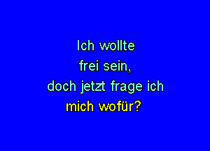 lch wollte
frei sein,

doch jetzt frage ich
mich wofUr?