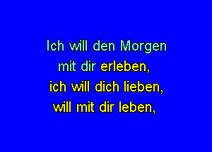 lch will den Morgen
mit dir erleben,

ich will dich lieben,
will mit dir leben,