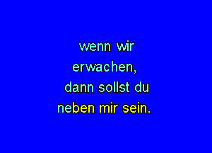 wenn wir
erwachen,

dann sollst du
neben mir sein.
