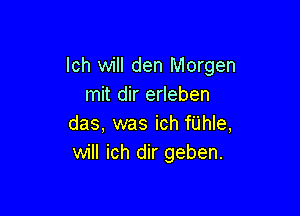 lch will den Morgen
mit dir erleben

das, was ich fUhle,
will ich dir geben.