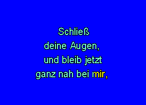 Schliefs
deine Augen,

und bleib jetzt
ganz nah bei mir,