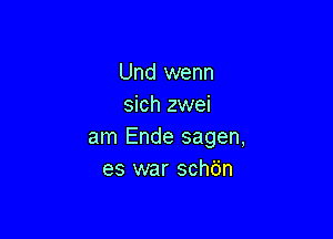 Und wenn
sich zwei

am Ende sagen,
es war schb'n