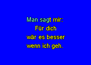 Man sagt mirz
FUr dich

war es besser
wenn ich geh.