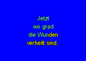 Jetzt
wo grad

die Wunden
verheilt sind.