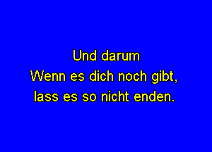 Und darum

Wenn es dich noch gibt,
lass es so nicht enden.