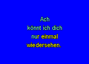 Ach
kbnnt ich dich

nur einmal
wiedersehen.