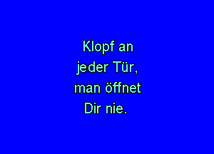 Klopf an
jeder Tijr,

man dffnet
Dir nie.