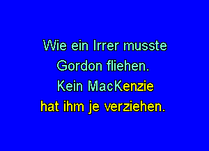 Wie ein lrrer musste
Gordon fliehen.

Kein MacKenzie
hat ihm je verziehen.