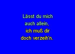 Lasst du mich
auch allein,

ich muB dir
doch verzeih'n.