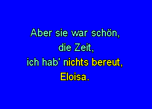 Aber sie war schdn,
die Zeit,

ich hab' nichts bereut,
Eloisa.