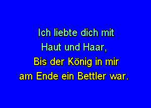 lch liebte dich mit
Haut und Haar,

Bis der Kdnig in mir
am Ende ein Bettler war.