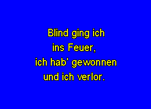 Blind ging ich
ins Feuer,

ich hab' gewonnen
und ich verlor.