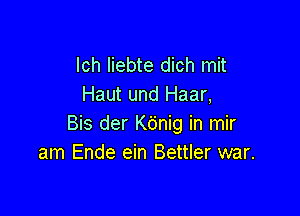 lch liebte dich mit
Haut und Haar,

Bis der Kdnig in mir
am Ende ein Bettler war.