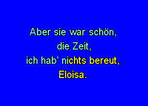 Aber sie war schdn,
die Zeit,

ich hab' nichts bereut,
Eloisa.