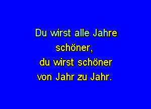 Du wirst alle Jahre
schdnen

du wirst scht'jner
von Jahr zu Jahr.
