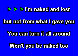 za t) o rm naked and lost

but not from what I gave you

You can turn it all around

Won't you be naked too