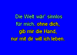 Die Welt war' sinnlos
fUr mich, ohne dich,

gib mir die Hand,
nur mit dir will ich Ieben.