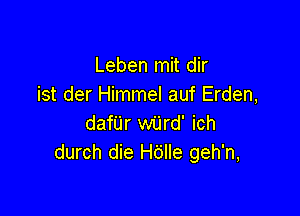 Leben mit dir
ist der Himmel auf Erden,

dafijr wijrd' ich
durch die Hdlle geh'n,