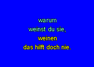 warum
weinst du sie,

weinen
das hilft doch nie.