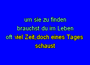 um sie zu finden
brauchst du im Leben

oft viel Zeit,doch eines Tages
schaust