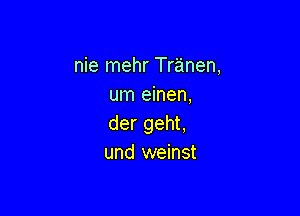 nie mehr Tranen,
um einen,

der geht,
und weinst