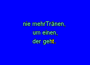 nie mehrTranen,

um einen,
der geht.