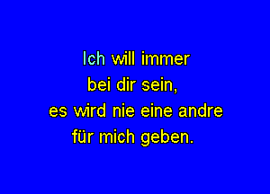 Ich will immer
bei dir sein,

es wird nie eine andre
fUr mich geben.