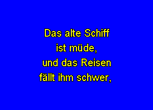 Das alte Schiff
ist made,

und das Reisen
fallt ihm schwer,