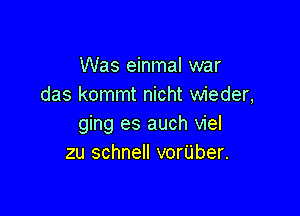 Was einmal war
das kommt nicht wieder,

ging es auch viel
zu schnell vor'Uber.