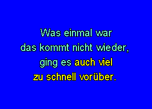 Was einmal war
das kommt nicht wieder,

ging es auch viel
zu schnell vor'Uber.