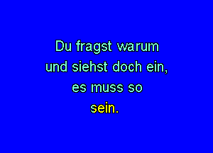 Du fragst warum
und siehst doch ein,

es muss so
sein.