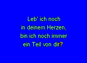 Leb' ich noch
in deinem Herzen,

bin ich noch immer
ein Teil von dir?