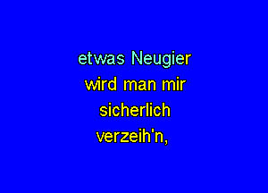 etwas Neugier
wird man mir

sicherlich
verzeih'n,