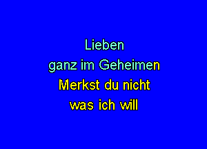 Lieben
ganz im Geheimen

Merkst du nicht
was ich will