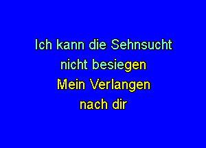 lch kann die Sehnsucht
nicht besiegen

Mein Verlangen
nach dir