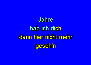 Jahre
hab ich dich

dann hier nicht mehr
geseh'n