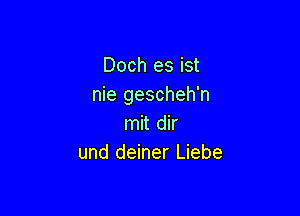 Doch es ist
nie gescheh'n

mit dir
und deiner Liebe