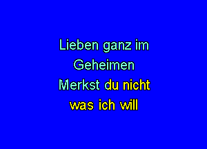 Lieben ganz im
Geheimen

Merkst du nicht
was ich will