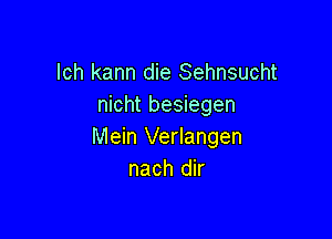 lch kann die Sehnsucht
nicht besiegen

Mein Verlangen
nach dir