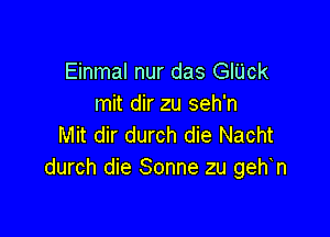 Einmal nur das GlUck
mit dir zu seh'n

Mit dir durch die Nacht
durch die Sonne zu geh n