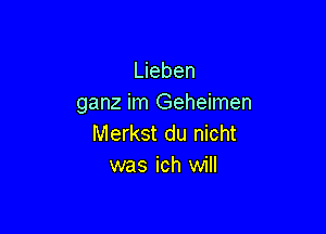 Lieben
ganz im Geheimen

Merkst du nicht
was ich will